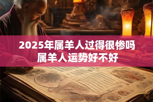 2025年属羊人过得很惨吗 属羊人运势好不好