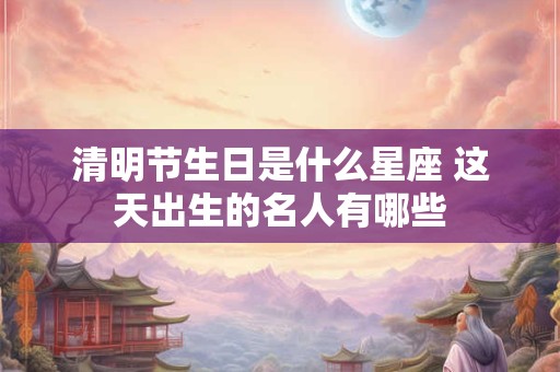 清明节生日是什么星座 这天出生的名人有哪些