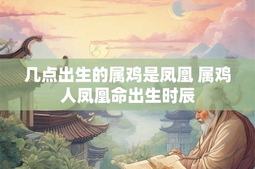 几点出生的属鸡是凤凰 属鸡人凤凰命出生时辰