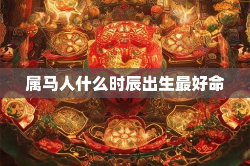 属马人什么时辰出生最好命