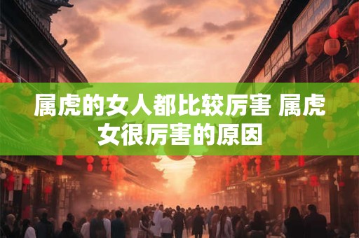 属虎的女人都比较厉害 属虎女很厉害的原因