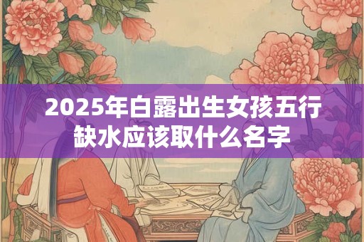2025年白露出生女孩五行缺水应该取什么名字