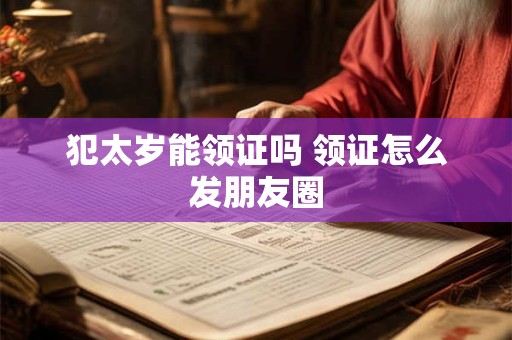 犯太岁能领证吗 领证怎么发朋友圈