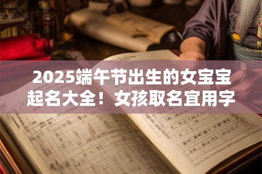 2025端午节出生的女宝宝起名大全!女孩取名宜用字带解释 2025端午节出生的女宝宝起名大全!女孩取名宜用字带解释