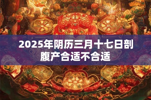2025年阴历三月十七日剖腹产合适不合适