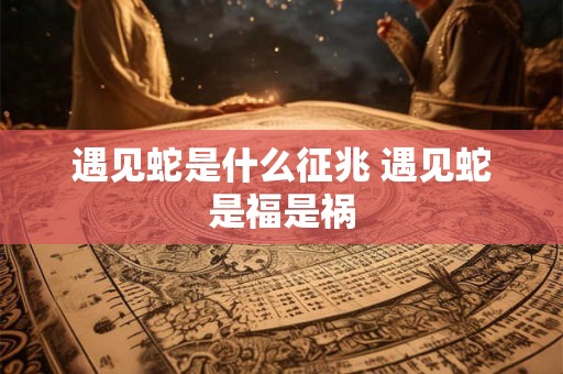 遇见蛇是什么征兆 遇见蛇是福是祸