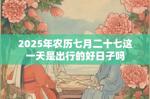 2025年农历七月二十七这一天是出行的好日子吗