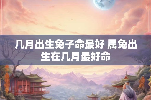 几月出生兔子命最好 属兔出生在几月最好命