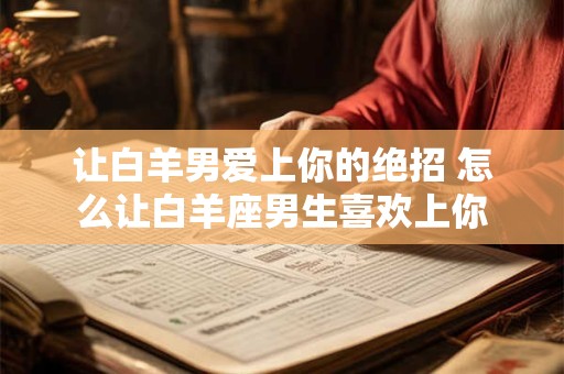 让白羊男爱上你的绝招 怎么让白羊座男生喜欢上你