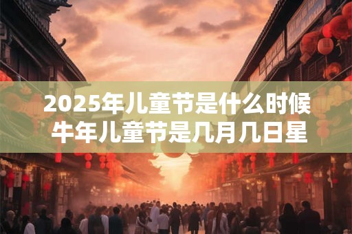 2025年儿童节是什么时候 牛年儿童节是几月几日星期几