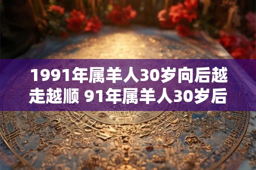 1991年属羊人30岁向后越走越顺 91年属羊人30岁后运势大发