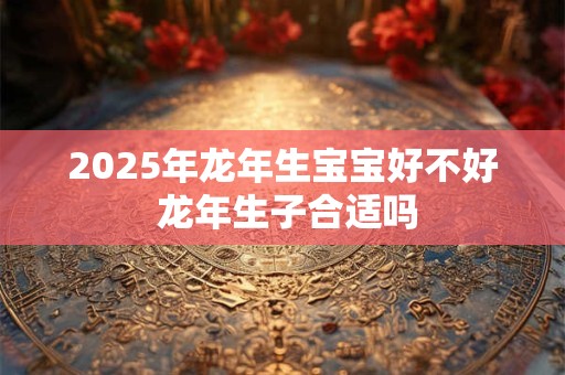2025年龙年生宝宝好不好 龙年生子合适吗