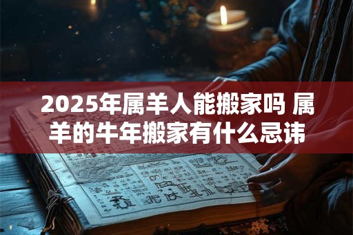 2025年属羊人能搬家吗 属羊的牛年搬家有什么忌讳