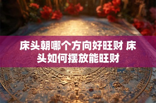 床头朝哪个方向好旺财 床头如何摆放能旺财