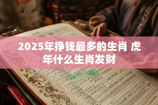 2025年挣钱最多的生肖 虎年什么生肖发财