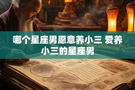 哪个星座男愿意养小三 爱养小三的星座男