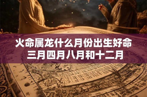 火命属龙什么月份出生好命 三月四月八月和十二月