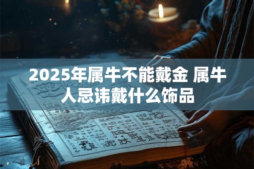 2025年属牛不能戴金 属牛人忌讳戴什么饰品