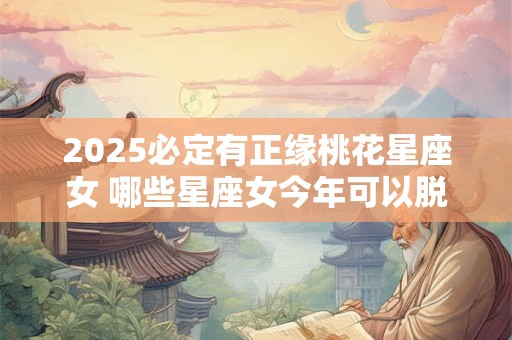 2025必定有正缘桃花星座女 哪些星座女今年可以脱单