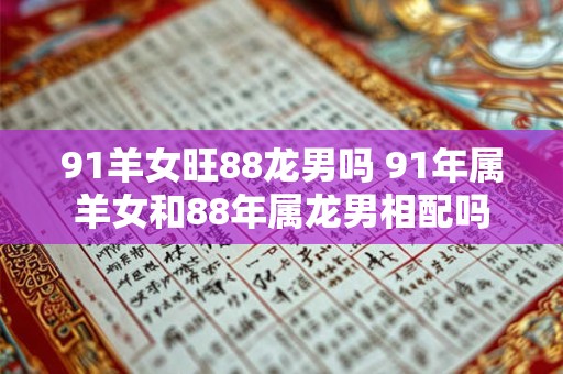 91羊女旺88龙男吗 91年属羊女和88年属龙男相配吗
