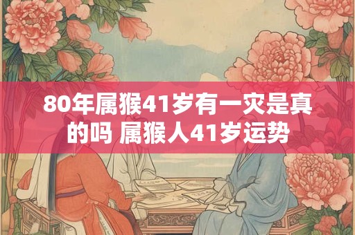 80年属猴41岁有一灾是真的吗 属猴人41岁运势