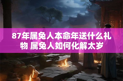 87年属兔人本命年送什么礼物 属兔人如何化解太岁