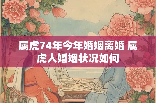 属虎74年今年婚姻离婚 属虎人婚姻状况如何