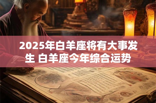 2025年白羊座将有大事发生 白羊座今年综合运势