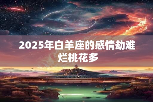 2025年白羊座的感情劫难 烂桃花多