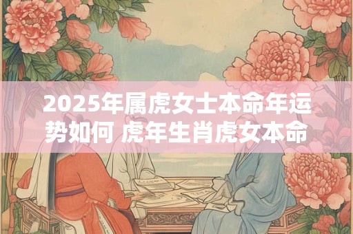 2025年属虎女士本命年运势如何 虎年生肖虎女本命年运气好不好
