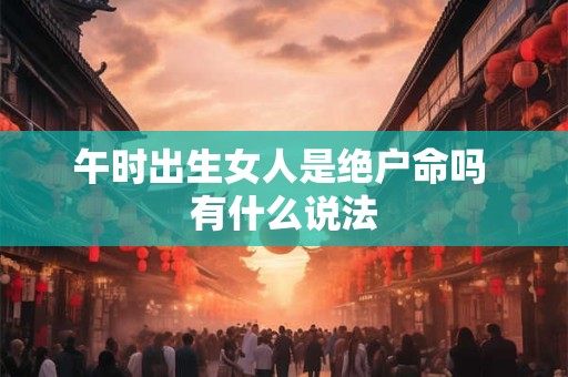 午时出生女人是绝户命吗 有什么说法