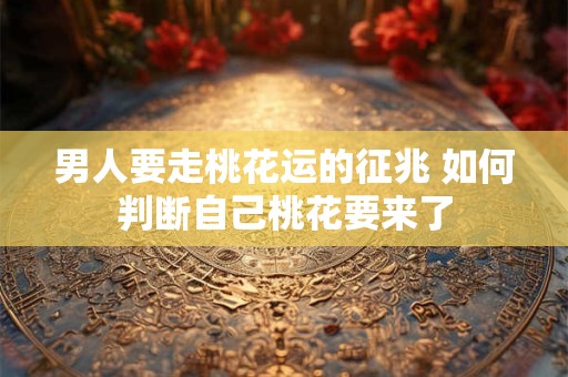 男人要走桃花运的征兆 如何判断自己桃花要来了