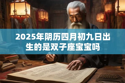2025年阴历四月初九日出生的是双子座宝宝吗