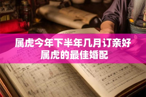 属虎今年下半年几月订亲好 属虎的最佳婚配