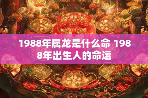 1988年属龙是什么命 1988年出生人的命运