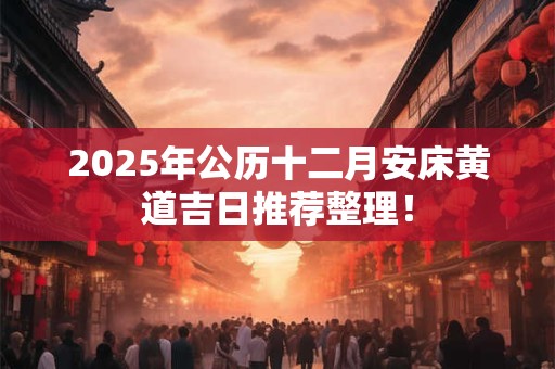 2025年公历十二月安床黄道吉日推荐整理! 2025年公历十二月安床黄道吉日推荐整理!