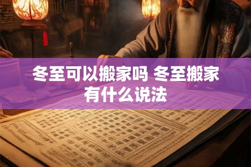冬至可以搬家吗 冬至搬家有什么说法 冬至可以搬家吗 冬至搬家有什么说法
