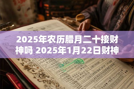 2025年农历腊月二十接财神吗 2025年1月22日财神方位查询 2025年农历腊月二十接财神吗 2025年1月22日财神方位查询