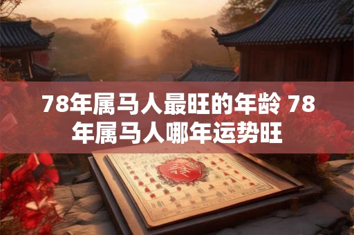 78年属马人最旺的年龄 78年属马人哪年运势旺