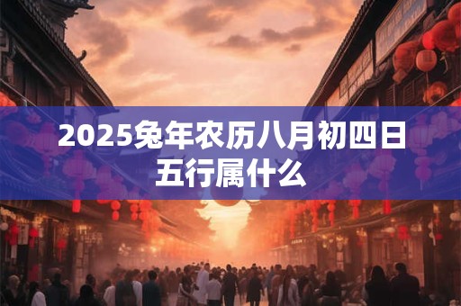 2025兔年农历八月初四日五行属什么