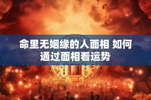 命里无姻缘的人面相 如何通过面相看运势