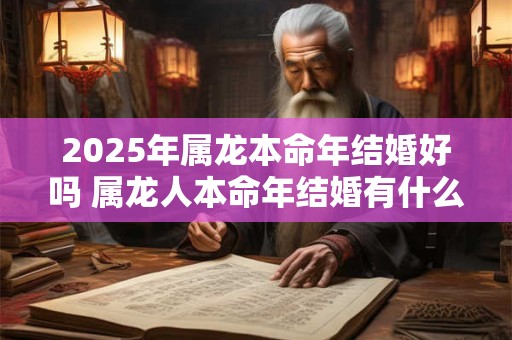 2025年属龙本命年结婚好吗 属龙人本命年结婚有什么讲究