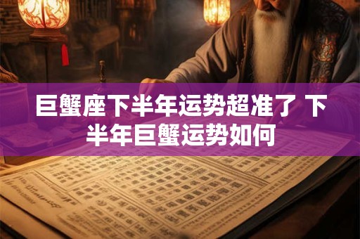 巨蟹座下半年运势超准了 下半年巨蟹运势如何