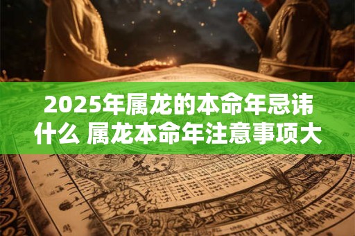 2025年属龙的本命年忌讳什么 属龙本命年注意事项大全