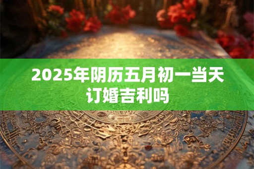 2025年阴历五月初一当天订婚吉利吗