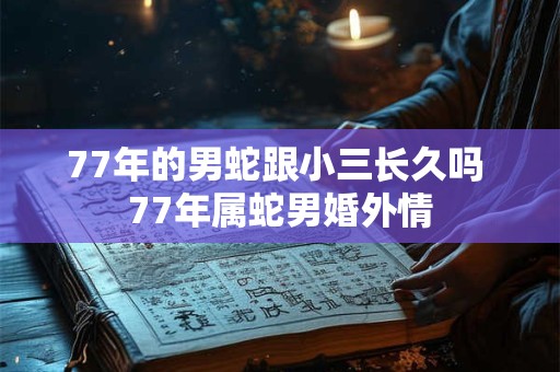 77年的男蛇跟小三长久吗 77年属蛇男婚外情