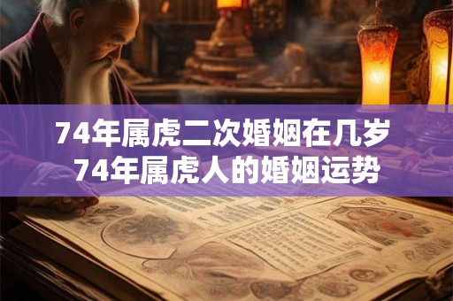 74年属虎二次婚姻在几岁 74年属虎人的婚姻运势