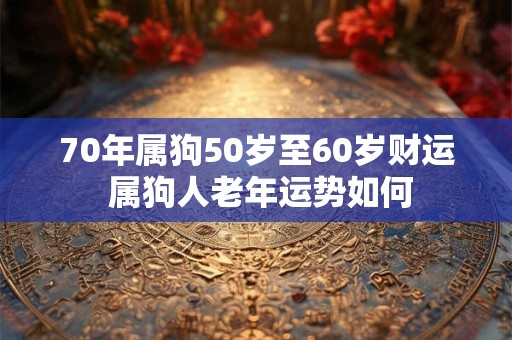 70年属狗50岁至60岁财运 属狗人老年运势如何