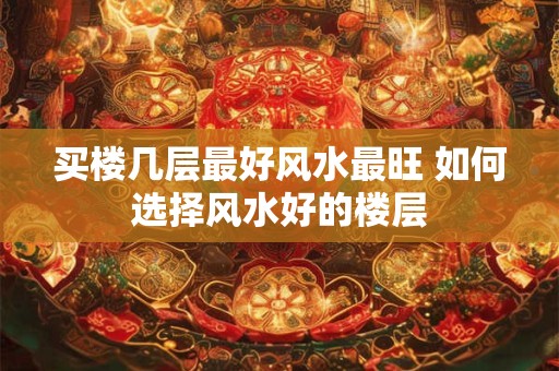 买楼几层最好风水最旺 如何选择风水好的楼层