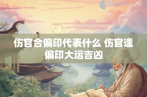 伤官合偏印代表什么 伤官逢偏印大运吉凶